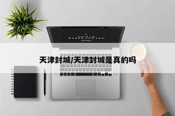 天津封城/天津封城是真的吗