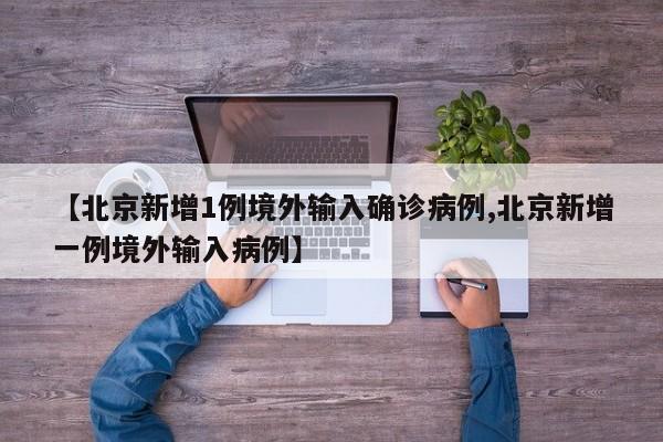 【北京新增1例境外输入确诊病例,北京新增一例境外输入病例】