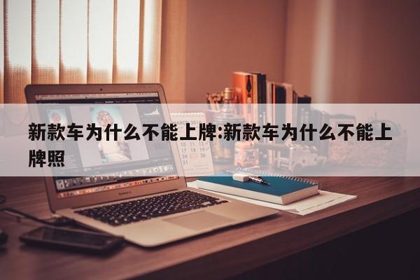 新款车为什么不能上牌:新款车为什么不能上牌照