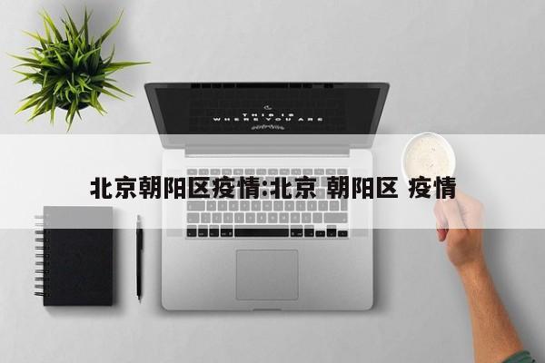 北京朝阳区疫情:北京 朝阳区 疫情