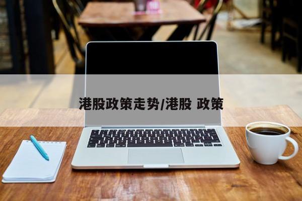 港股政策走势/港股 政策