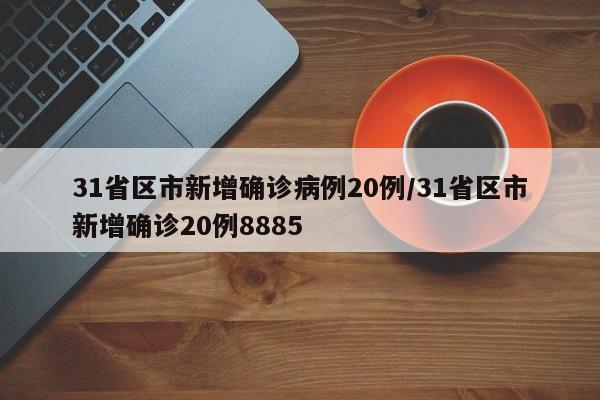 31省区市新增确诊病例20例/31省区市新增确诊20例8885