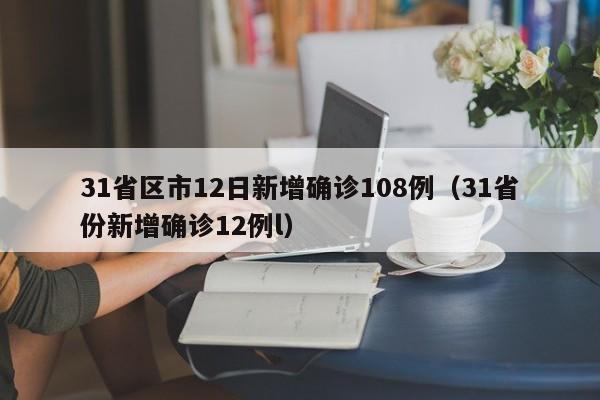 31省区市12日新增确诊108例(31省份新增确诊12例l)