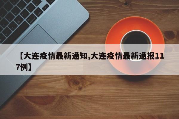 【大连疫情最新通知,大连疫情最新通报117例】