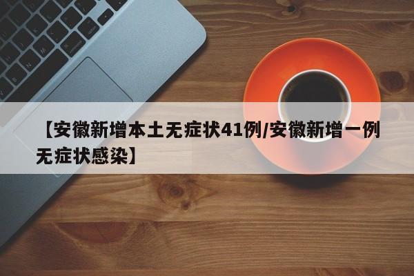 【安徽新增本土无症状41例/安徽新增一例无症状感染】