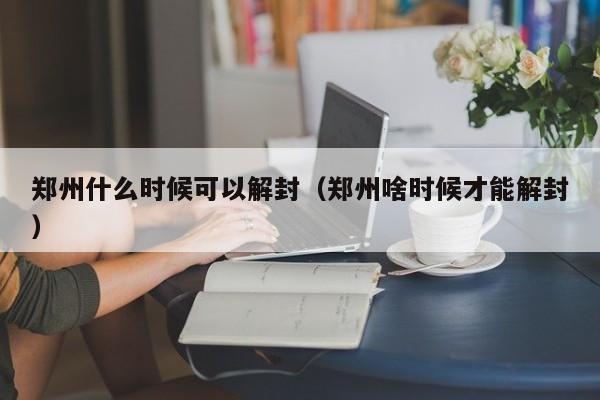 郑州什么时候可以解封(郑州啥时候才能解封)