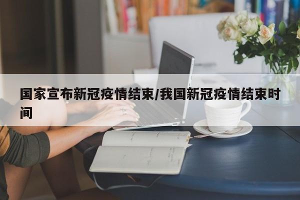 国家宣布新冠疫情结束/我国新冠疫情结束时间