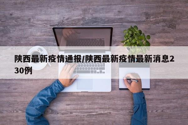 陕西最新疫情通报/陕西最新疫情最新消息230例