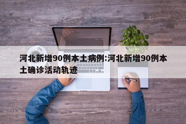 河北新增90例本土病例:河北新增90例本土确诊活动轨迹