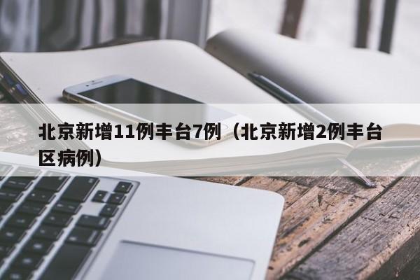 北京新增11例丰台7例（北京新增2例丰台区病例）