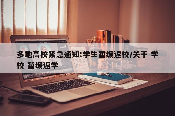 多地高校紧急通知:学生暂缓返校/关于 学校 暂缓返学