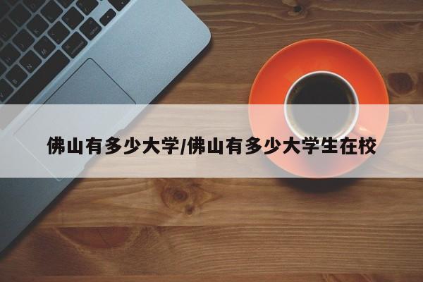 佛山有多少大学/佛山有多少大学生在校