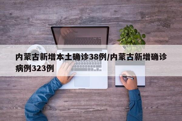 内蒙古新增本土确诊38例/内蒙古新增确诊病例323例