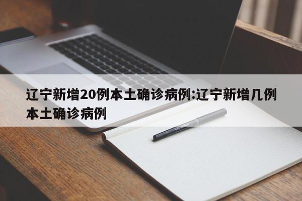 辽宁新增20例本土确诊病例:辽宁新增几例本土确诊病例