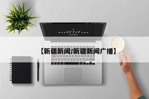 【新疆新闻/新疆新闻广播】