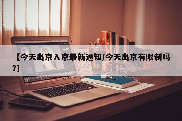 【今天出京入京最新通知/今天出京有限制吗?】