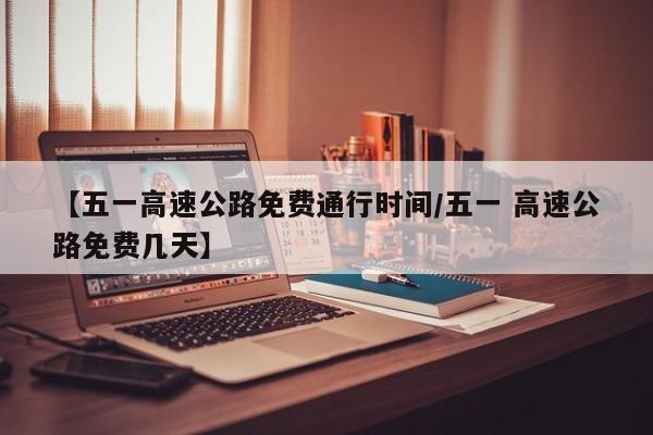 【五一高速公路免费通行时间/五一 高速公路免费几天】