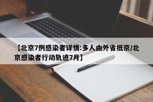 【北京7例感染者详情:多人由外省抵京/北京感染者行动轨迹7月】