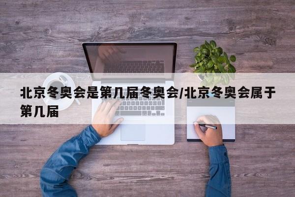 北京冬奥会是第几届冬奥会/北京冬奥会属于第几届