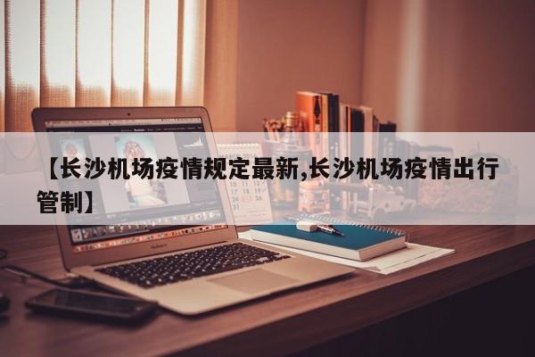 【长沙机场疫情规定最新,长沙机场疫情出行管制】