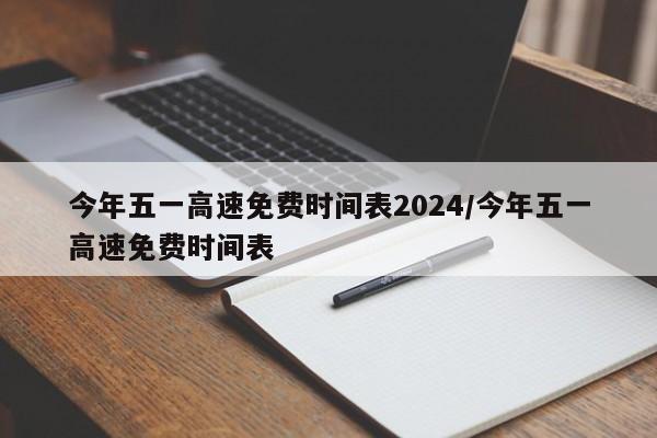 今年五一高速免费时间表2024/今年五一高速免费时间表
