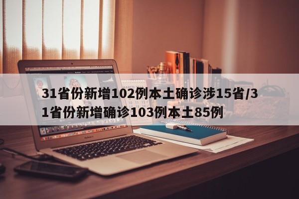 31省份新增102例本土确诊涉15省/31省份新增确诊103例本土85例