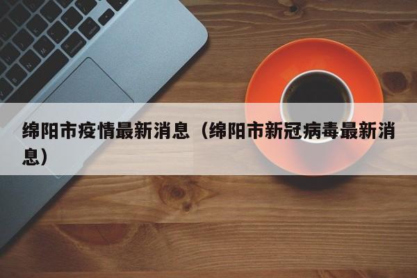 绵阳市疫情最新消息(绵阳市新冠病毒最新消息)