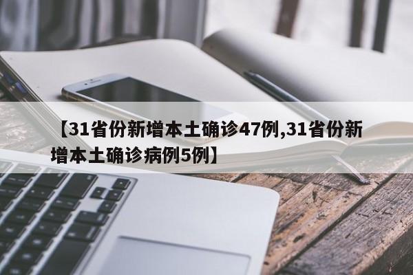 【31省份新增本土确诊47例,31省份新增本土确诊病例5例】