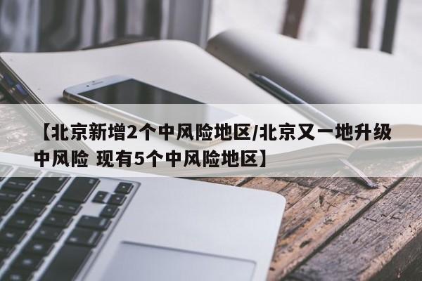 【北京新增2个中风险地区/北京又一地升级中风险 现有5个中风险地区】