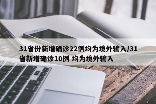 31省份新增确诊22例均为境外输入/31省新增确诊10例 均为境外输入