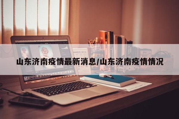 山东济南疫情最新消息/山东济南疫情情况
