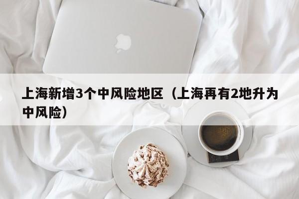 上海新增3个中风险地区（上海再有2地升为中风险）