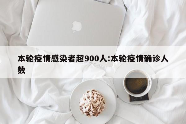 本轮疫情感染者超900人:本轮疫情确诊人数