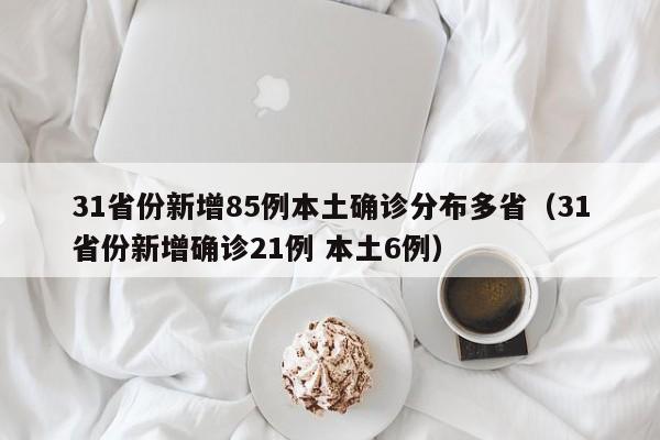 31省份新增85例本土确诊分布多省（31省份新增确诊21例 本土6例）