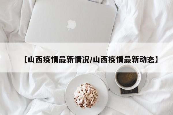 【山西疫情最新情况/山西疫情最新动态】