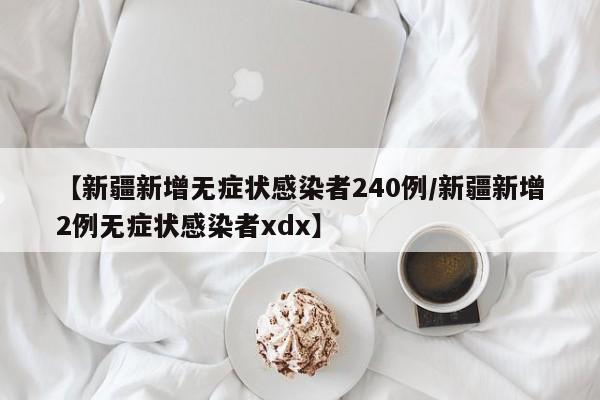 【新疆新增无症状感染者240例/新疆新增2例无症状感染者xdx】