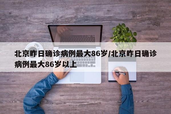 北京昨日确诊病例最大86岁/北京昨日确诊病例最大86岁以上