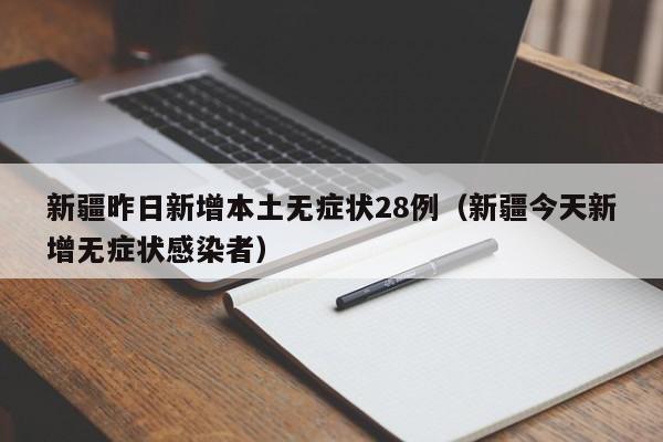 新疆昨日新增本土无症状28例(新疆今天新增无症状感染者)