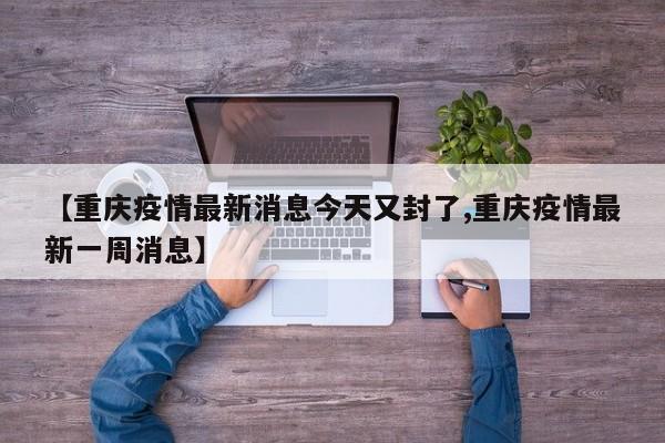 【重庆疫情最新消息今天又封了,重庆疫情最新一周消息】