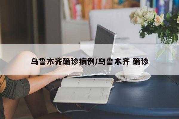 乌鲁木齐确诊病例/乌鲁木齐 确诊