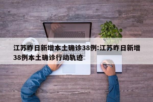 江苏昨日新增本土确诊38例:江苏昨日新增38例本土确诊行动轨迹