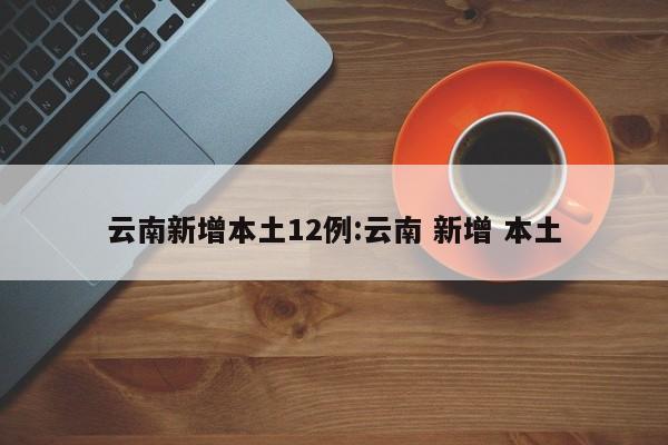 云南新增本土12例:云南 新增 本土
