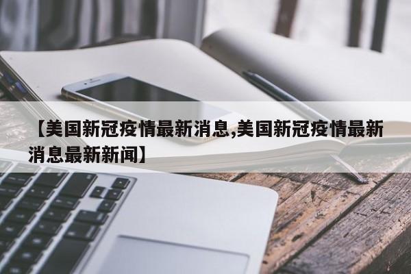 【美国新冠疫情最新消息,美国新冠疫情最新消息最新新闻】