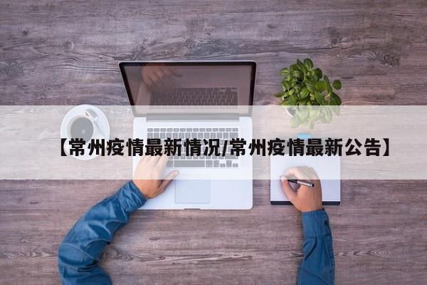 【常州疫情最新情况/常州疫情最新公告】
