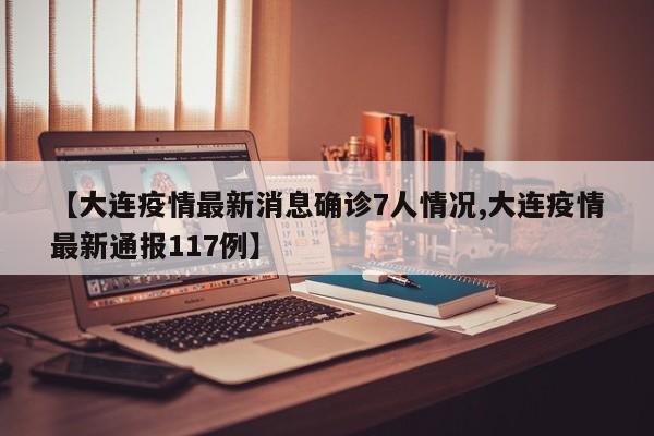 【大连疫情最新消息确诊7人情况,大连疫情最新通报117例】