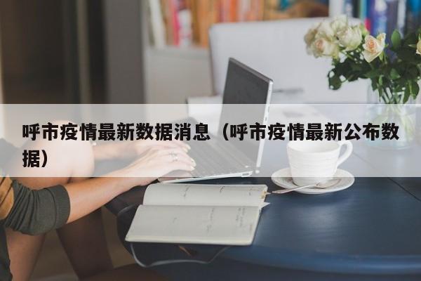 呼市疫情最新数据消息（呼市疫情最新公布数据）