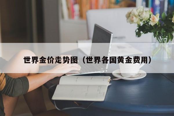 世界金价走势图(世界各国黄金费用)