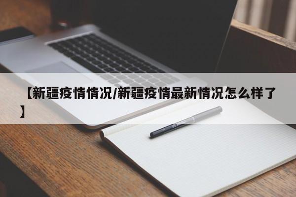 【新疆疫情情况/新疆疫情最新情况怎么样了】
