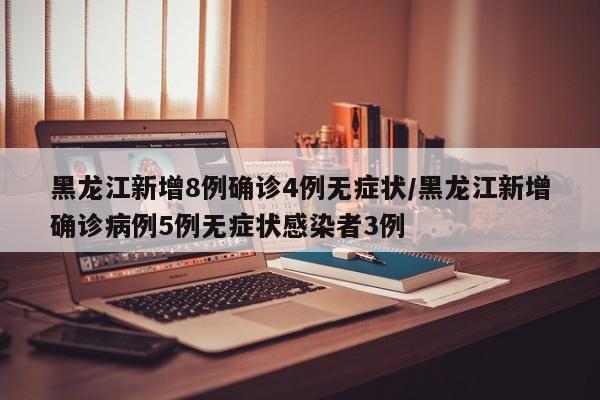黑龙江新增8例确诊4例无症状/黑龙江新增确诊病例5例无症状感染者3例