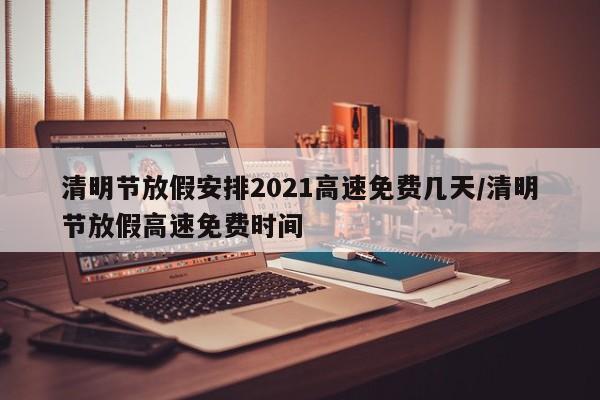 清明节放假安排2021高速免费几天/清明节放假高速免费时间